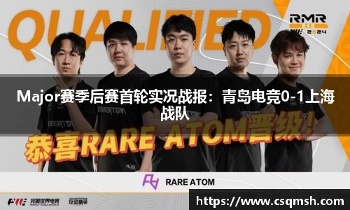 Major赛季后赛首轮实况战报：青岛电竞0-1上海战队