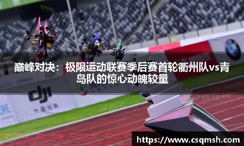 巅峰对决：极限运动联赛季后赛首轮衢州队vs青岛队的惊心动魄较量
