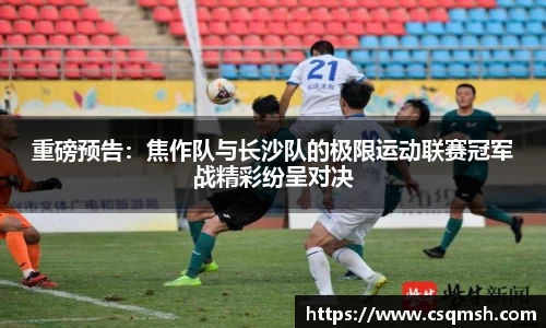重磅预告：焦作队与长沙队的极限运动联赛冠军战精彩纷呈对决