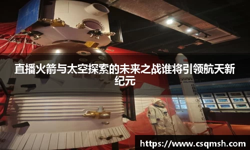 直播火箭与太空探索的未来之战谁将引领航天新纪元