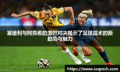 塞维利与阿克希的激烈对决揭示了足球战术的新趋势与魅力