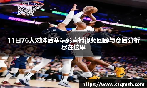 11日76人对阵活塞精彩直播视频回顾与赛后分析尽在这里