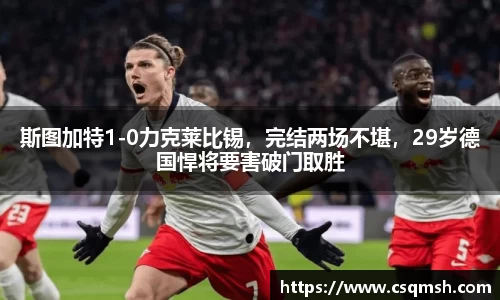 斯图加特1-0力克莱比锡，完结两场不堪，29岁德国悍将要害破门取胜