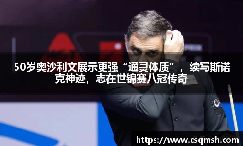 50岁奥沙利文展示更强“通灵体质”，续写斯诺克神迹，志在世锦赛八冠传奇